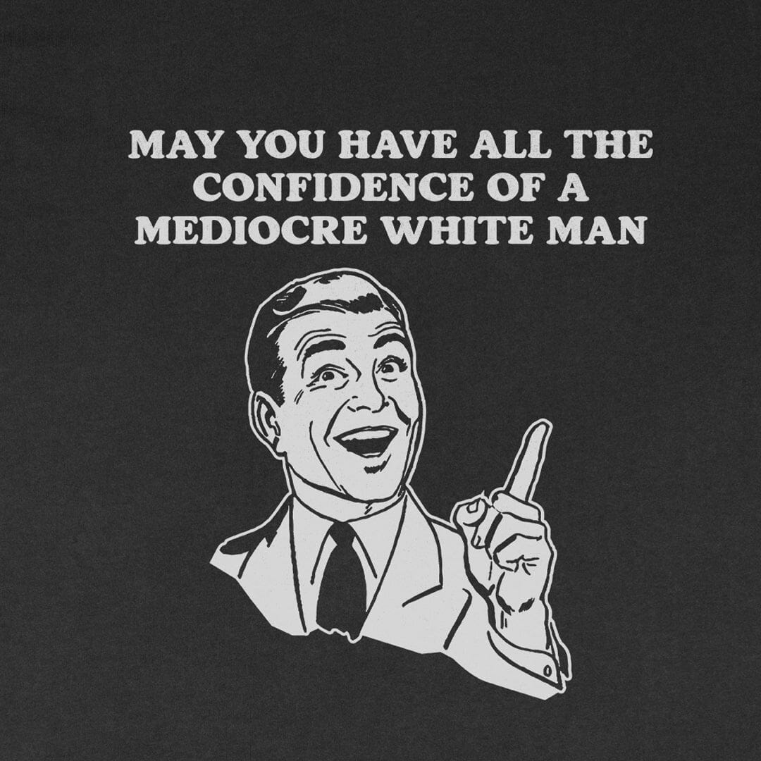 May You Have All the Confidence of a Mediocre White Man